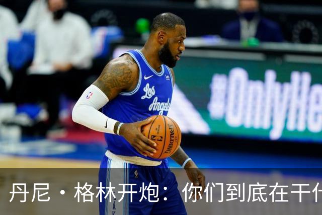 丹尼·格林开炮：你们到底在干什么？
