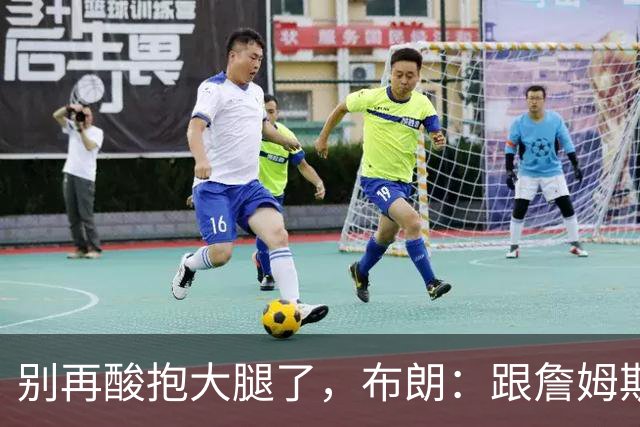别再酸"抱大腿"了，布朗：跟詹姆斯当队友，比拿NBA总冠军还激动