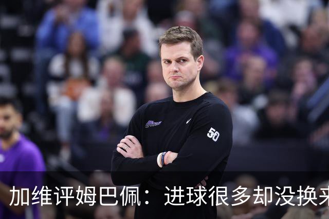加维评姆巴佩：进球很多却没换来奖杯，但这不损他分毫
