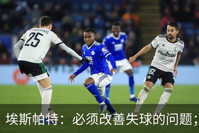 埃斯帕特：必须改善失球的问题；我会把全场最佳投给亚马尔