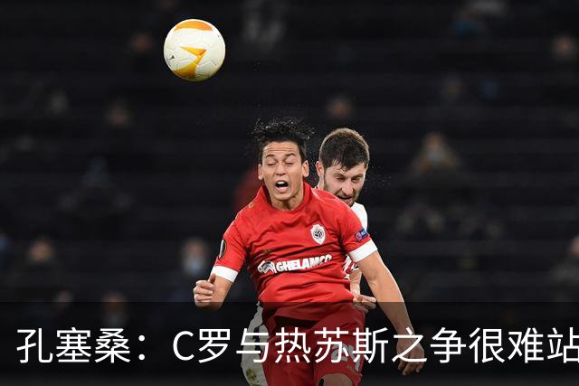 孔塞桑：C罗与热苏斯之争很难站队，这是一个敏感话题
