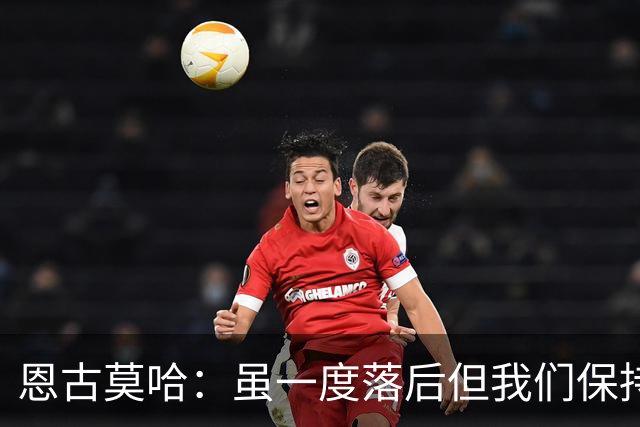 恩古莫哈：虽一度落后但我们保持着必胜的信念，知道一定能赢