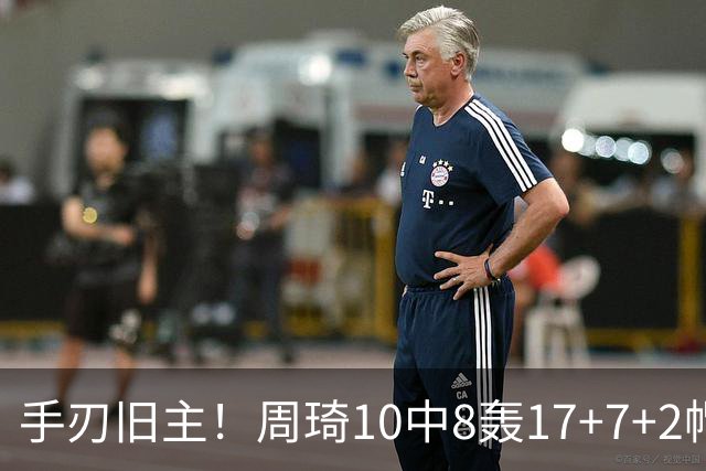 手刃旧主！周琦10中8轰17+7+2帽完爆广东男篮禁区