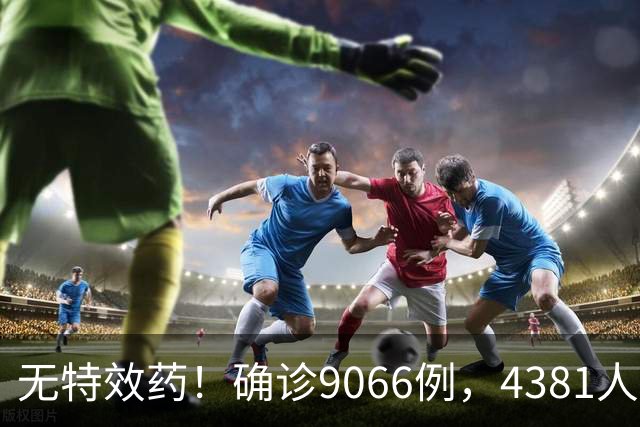 无特效药！确诊9066例，4381人遇难，大使馆：中国公民需做好防范