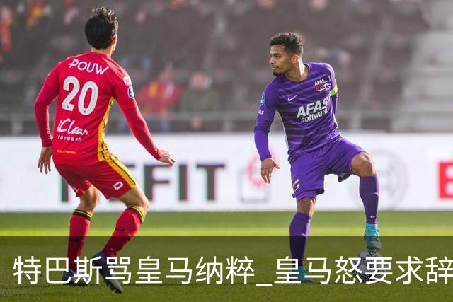 特巴斯骂皇马纳粹 皇马怒要求辞职