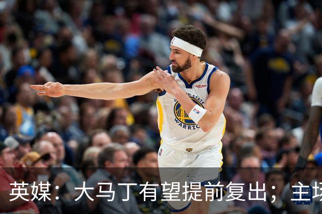 英媒：大马丁有望提前复出；主场对阵曼联彭德斯将继续首发