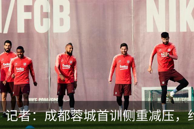记者：成都蓉城首训侧重减压，约翰自掏腰包带队员踢网式足球