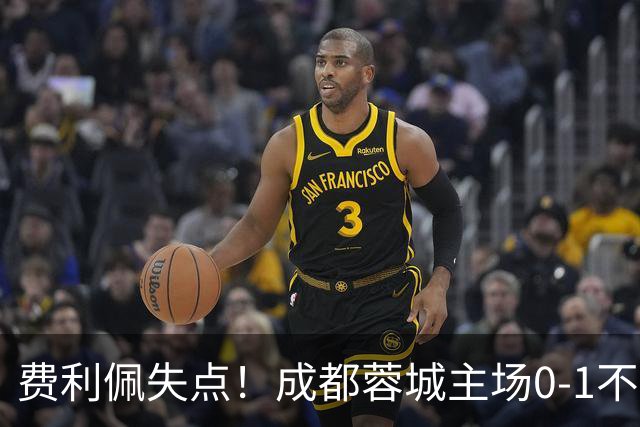 费利佩失点！成都蓉城主场0-1不敌大连英博