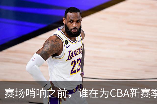 赛场哨响之前，谁在为CBA新赛季硬核“开路”？