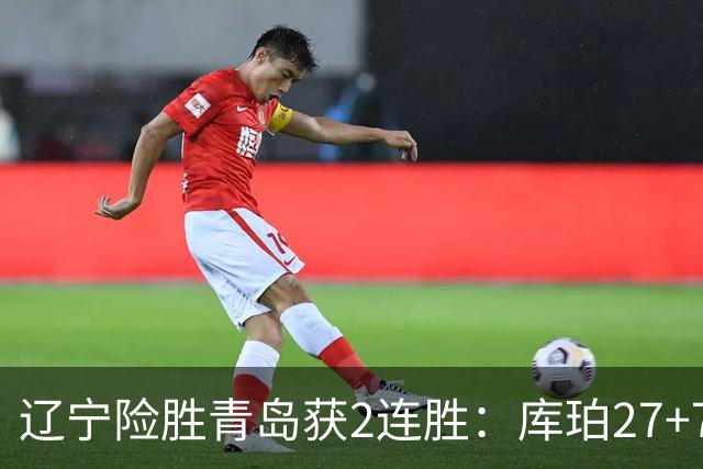 辽宁险胜青岛获2连胜：库珀27+7制胜两罚 赵继伟克里斯被罚下