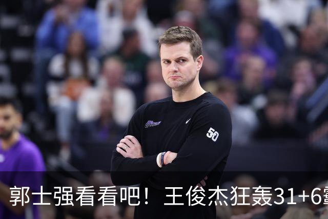 郭士强看看吧！王俊杰狂轰31+6霸气怒吼 美媒盛赞最具NBA前景超星