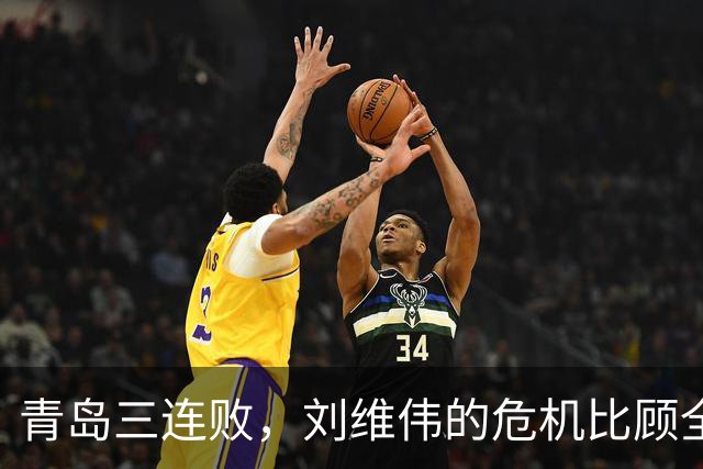 青岛三连败，刘维伟的危机比顾全更安静，却也更难救