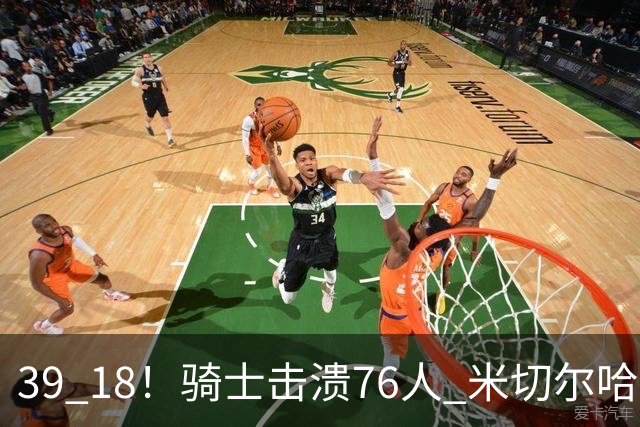 39 18！骑士击溃76人 米切尔哈登双星闪耀，詹姆斯失误不断