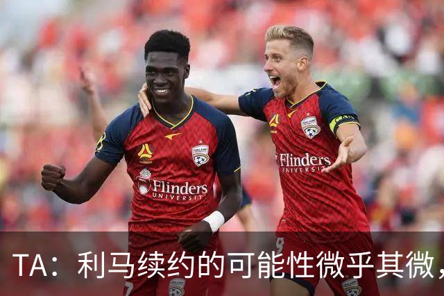 TA：利马续约的可能性微乎其微，他可能被移出下场首发和罚款